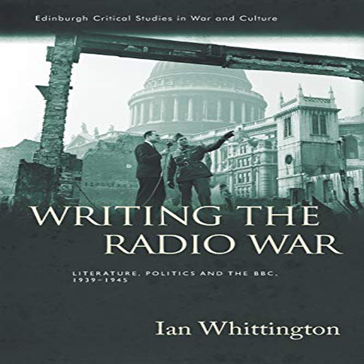 Writing the Radio War Literature Politics and the BBC 1939-1945 (Edinburgh Critical Studies in War and Culture)