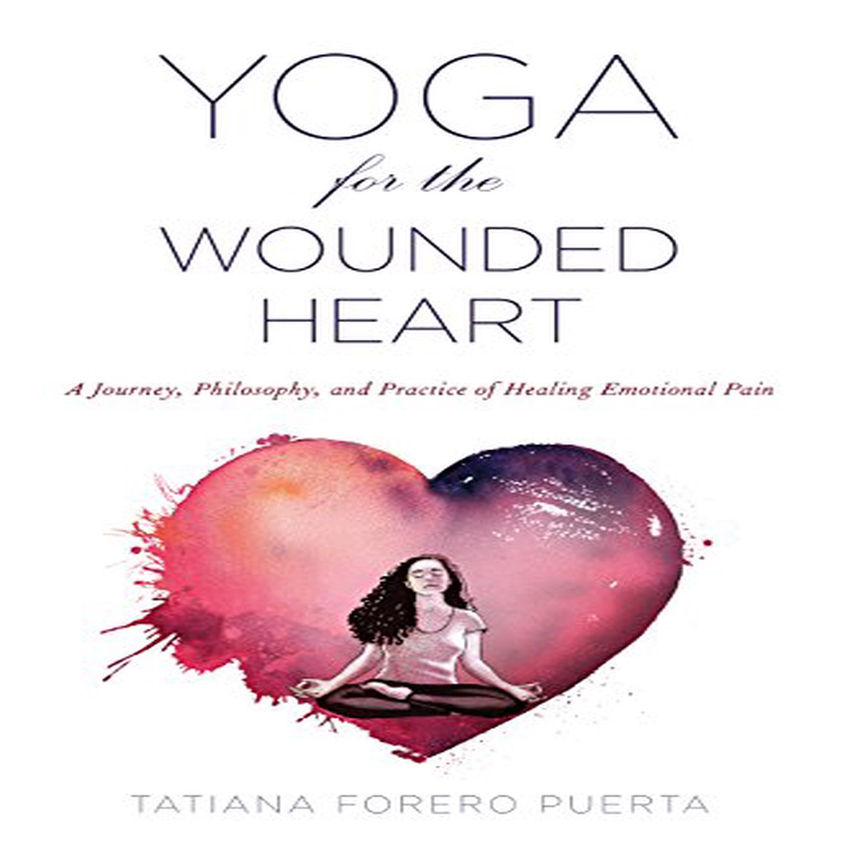 Yoga for the Wounded Heart A Journey Philosophy and Practice of Healing Emotional Pain
